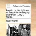 Cover Art for 9781170010617, Logick: Or, the Right Use of Reason in the Enquiry After Truth, . by I. Watts. by Isaac Watts