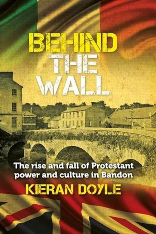 Cover Art for 9781526201423, Behind the Wall: The Rise and Fall of Protestant Power and Culture in Bandon by Kieran Doyle