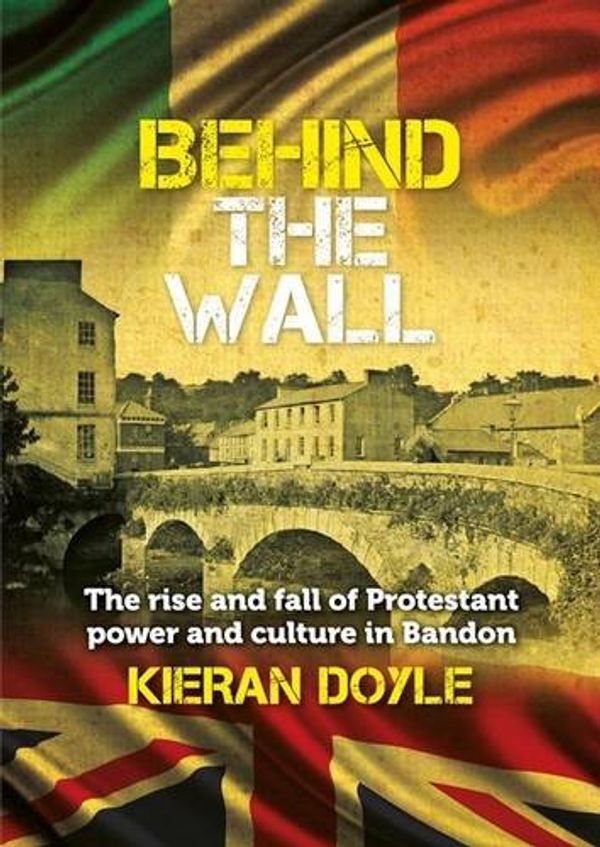 Cover Art for 9781526201423, Behind the Wall: The Rise and Fall of Protestant Power and Culture in Bandon by Kieran Doyle