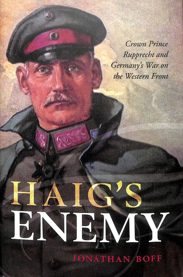 Cover Art for 9780199670468, Haig's Enemy: Crown Prince Rupprecht and Germany's War on the Western Front by Jonathan Boff