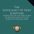 Cover Art for 9781168744364, The Sufficiency of Holy Scripture: A Prize Essay on the First Clause of the Sixth Article of the Church of England (1852) by Richard Glover