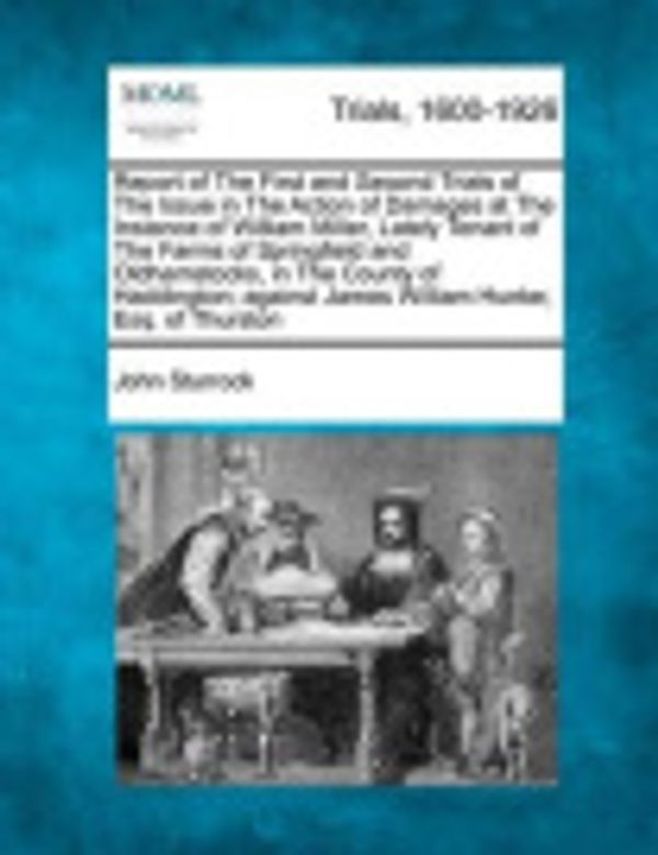 Cover Art for 9781275513235, Report of The First and Second Trials of The Issue in The Action of Damages at The Instance of William Miller, Lately Tenant of The Farms of ... James William Hunter, Esq. of Thurston by John Sturrock