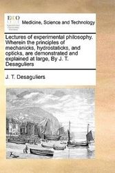 Cover Art for 9781171011927, Lectures of Experimental Philosophy. Wherein the Principles of Mechanicks, Hydrostaticks, and Opticks, Are Demonstrated and Explained at Large, by J. T. Desaguliers by J T Desaguliers