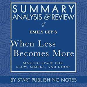 Cover Art for B085DQ5CZX, Summary, Analysis, and Review of Emily Ley's When Less Becomes More: Making Space for Slow, Simple, and Good by Start Publishing Notes