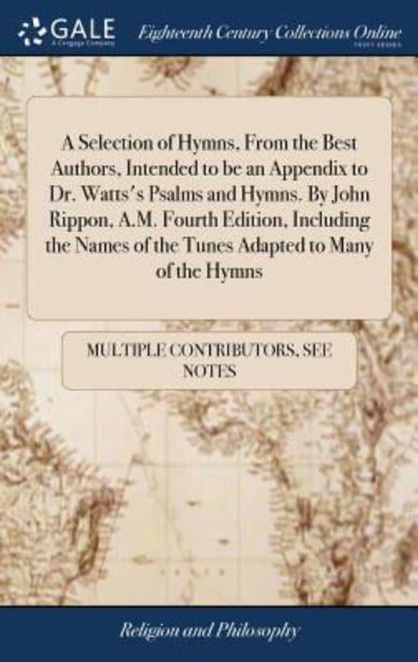 Cover Art for 9781385002544, A Selection of Hymns, From the Best Authors, Intended to be an Appendix to Dr. Watts's Psalms and Hymns. By John Rippon, A.M. Fourth Edition. of the Tunes Adapted to Many of the Hymns by See Notes Multiple Contributors