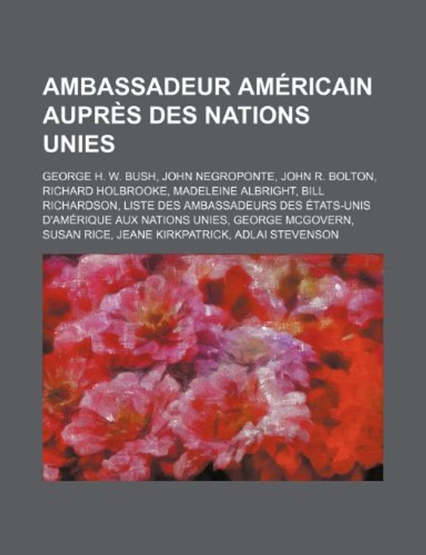 Cover Art for 9781159372002, Ambassadeur Am Ricain Aupr S Des Nations Unies: George H. W. Bush, John Negroponte, John R. Bolton, Richard Holbrooke, Madeleine Albright (Paperback) by Livres Groupe