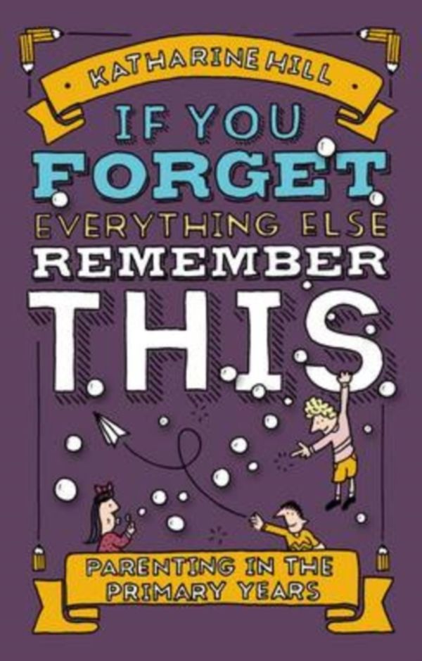Cover Art for 9781910012253, If You Forget Everything Else, Remember This: Parenting in the Primary Years by Katharine Hill