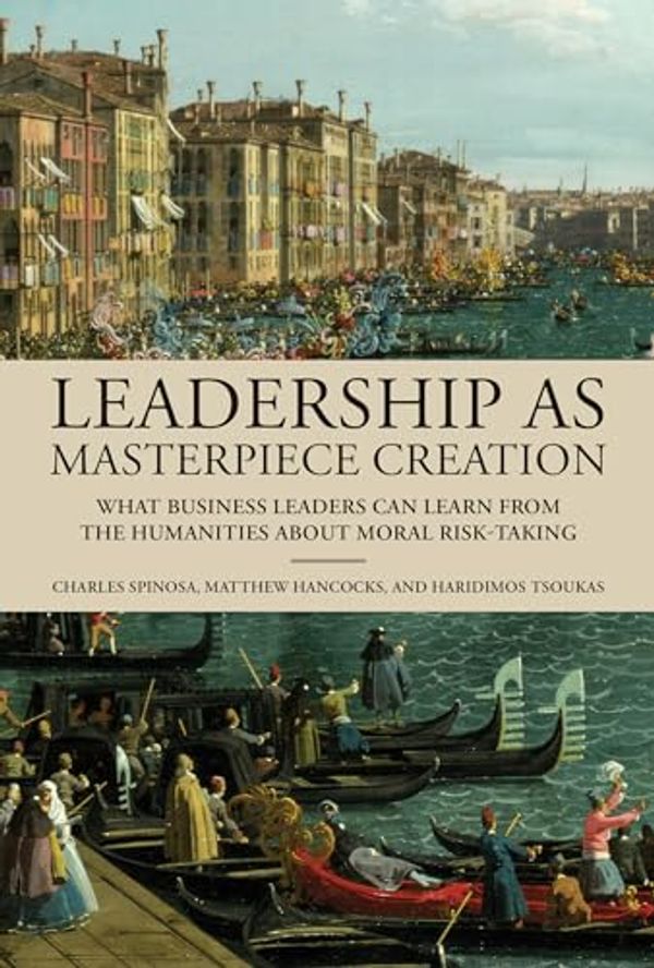 Cover Art for B0C8M3WFCN, Leadership as Masterpiece Creation: What Business Leaders Can Learn from the Humanities about Moral Risk-Taking by Spinosa, Charles, Hancocks, Matthew, Tsoukas, Haridimos