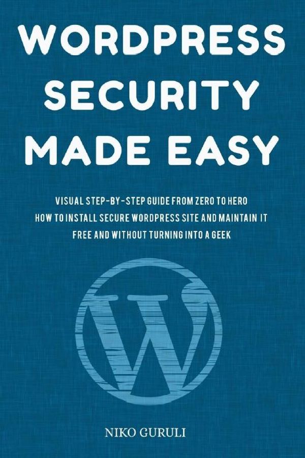 Cover Art for 9781546998723, WordPress Security Made Easy: Visual Step-by-Step Guide From Zero to Hero How to Install Secure WordPress Site and Maintain it Cost Free and Without Turning into a Geek: Volume 1 (WordPress Mastery) by Niko Guruli