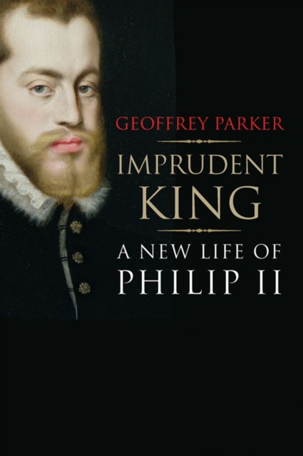 Cover Art for 9780300216950, Imprudent King: A New Life of Philip II by Geoffrey Parker