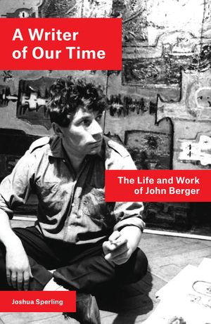 Cover Art for 9781786637437, A Writer of Our Time: The Life and Work of John Berger by Joshua Sperling