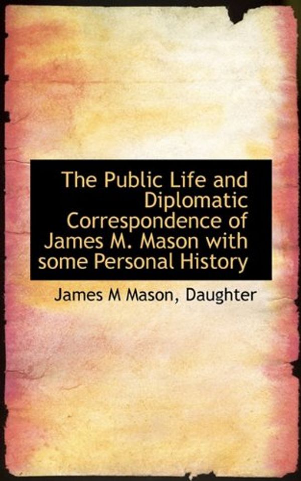 Cover Art for 9781117438634, The Public Life and Diplomatic Correspondence of James M. Mason with Some Personal History by Unknown