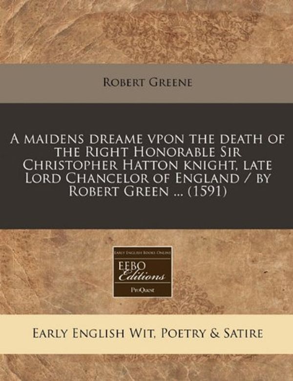 Cover Art for 9781240412761, A Maidens Dreame Vpon the Death of the Right Honorable Sir Christopher Hatton Knight, Late Lord Chancelor of England / By Robert Green ... (1591) by Robert Greene