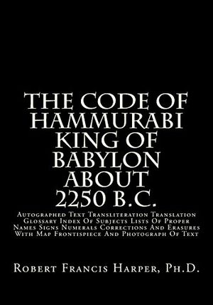 Cover Art for 9781482670028, The Code Of Hammurabi King Of Babylon About 2250 B.C.: Autographed Text Transliteration Translation Glossary Index Of Subjects Lists Of Proper Names ... With Map Frontispiece And Photograph Of Text by Robert Francis Harper Ph.D.