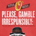 Cover Art for 9781760894245, Please, Gamble Irresponsibly by Titus O'Reily