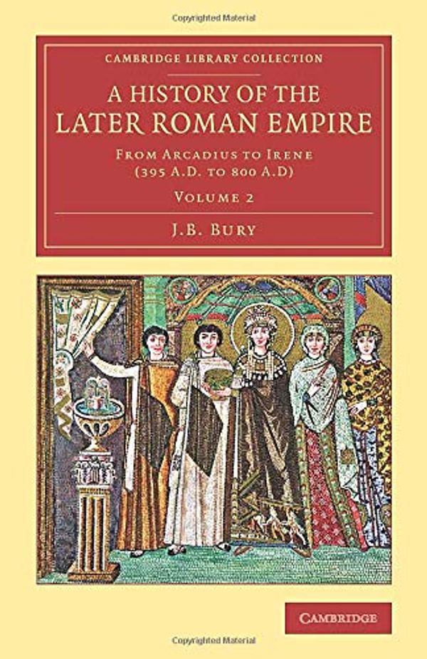 Cover Art for 9781108083188, A History of the Later Roman Empire 2 Volume Set: A History of the Later Roman Empire: From Arcadius to Irene (395 A.D. to 800 A.D): Volume 2 (Cambridge Library Collection - Classics) by J. B. Bury