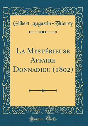 Cover Art for 9780267104444, La Mystérieuse Affaire Donnadieu (1802) (Classic Reprint) by Gilbert Augustin-Thierry
