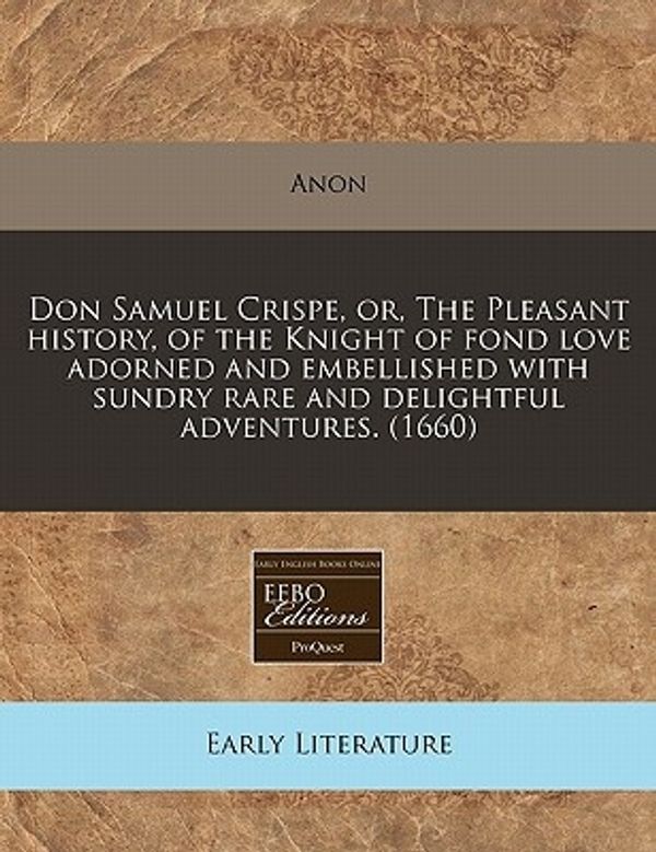 Cover Art for 9781240842360, Don Samuel Crispe, Or, the Pleasant History, of the Knight of Fond Love Adorned and Embellished with Sundry Rare and Delightful Adventures. (1660) by Anon
