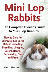 Cover Art for 9781909820104, Mini Lop Rabbits, The Complete Owner's Guide to Mini Lop Bunnies, How to Care for your Mini Lop Eared Rabbit, including Breeding, Lifespan, Colors, Health, Personality, Diet and Facts by Ann L. Fletcher