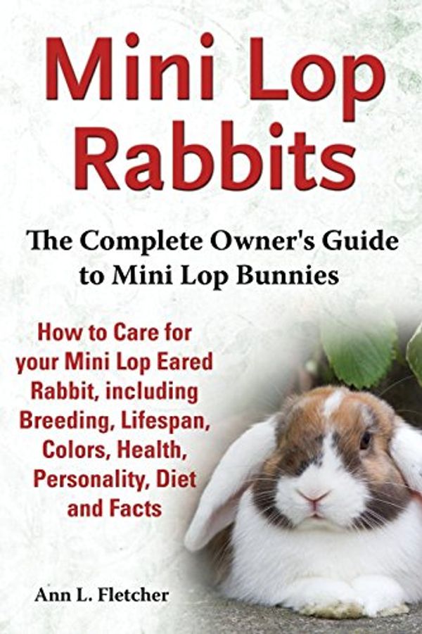 Cover Art for 9781909820104, Mini Lop Rabbits, The Complete Owner's Guide to Mini Lop Bunnies, How to Care for your Mini Lop Eared Rabbit, including Breeding, Lifespan, Colors, Health, Personality, Diet and Facts by Ann L. Fletcher