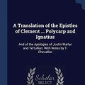 Cover Art for 9781297917318, A Translation of the Epistles of Clement ... Polycarp and Ignatius: And of the Apologies of Justin Martyr and Tertullian, With Notes by T. Chevallier by Clement