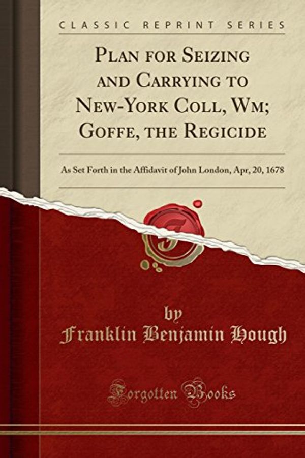 Cover Art for 9781332178902, Plan for Seizing and Carrying to New-York Coll, Wm; Goffe, the RegicideAs Set Forth in the Affidavit of John London, A... by Franklin Benjamin Hough