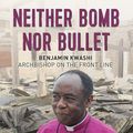 Cover Art for 9780857218438, Neither Bomb Nor Bullet: The story of Nigerian archbishop Benjamin Kwashi by Andrew Boyd
