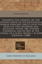 Cover Art for 9781240838806, Eklampsis Ton Dikaion, Or, the Shining Forth of the Righteous a Sermon Preached Partly Upon the Death of That Reverend and Excellent Divine, Mr. Stephen Charnock, and in Part at the Funeral of a Godly Friend / By John Johnson. (1680) by John Johnson