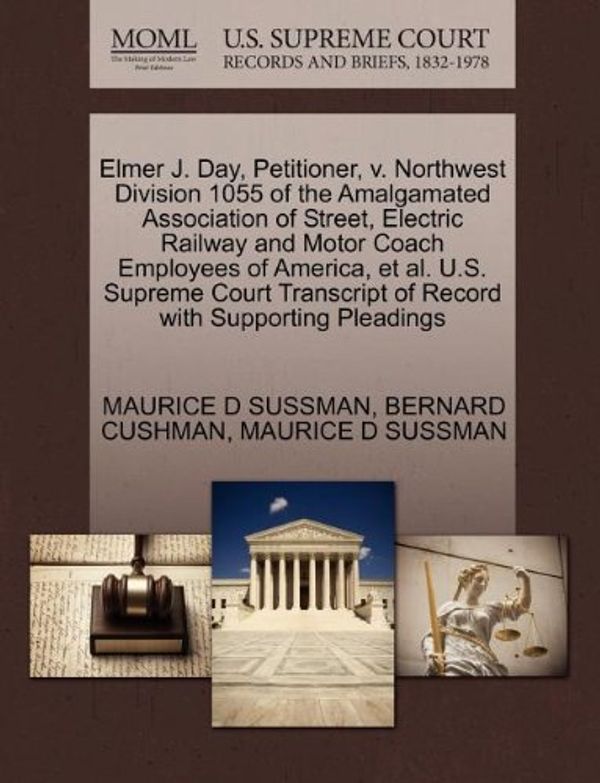 Cover Art for 9781270475200, Elmer J. Day, Petitioner, V. Northwest Division 1055 of the Amalgamated Association of Street, Electric Railway and Motor Coach Employees of America, et al. U.S. Supreme Court Transcript of Record with Supporting Pleadings by Maurice D Sussman