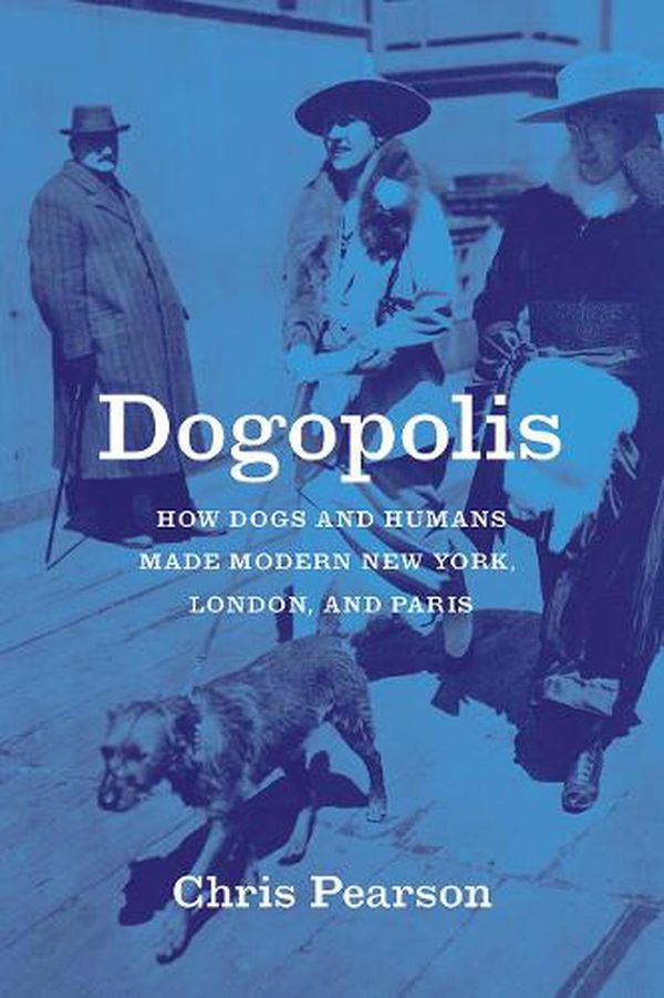 Cover Art for 9780226796994, Dogopolis: How Dogs and Humans Made Modern New York, London, and Paris by Chris Pearson