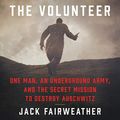 Cover Art for 9781982662783, The Volunteer: One Man, an Underground Army, and the Secret Mission to Destroy Auschwitz by Jack Fairweather