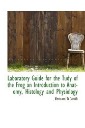 Cover Art for 9781116557237, Laboratory Guide for the Tudy of the Frog an Introduction to Anatomy, Histology and Physiology by Bertram G Smith