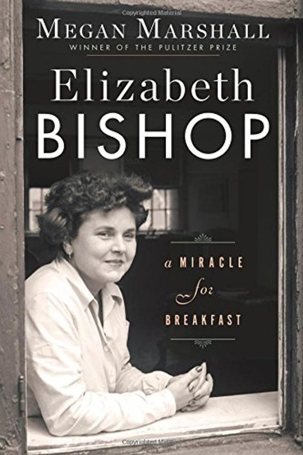Cover Art for 9780544617308, Elizabeth Bishop: A Miracle for Breakfast by Megan Marshall