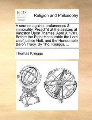 Cover Art for 9781140827788, A Sermon Against Profaneness & Immorality. Preach'd at the Assizes at Kingston Upon Thames, April 9. 1701. Before the Right Honourable the Lord Chief Justice Holt, and the Honourable Baron Tracy. by Tho. Knaggs, ... by Thomas Knaggs