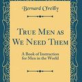 Cover Art for 9781528484299, True Men as We Need Them: A Book of Instruction for Men in the World (Classic Reprint) by O'reilly, Bernard