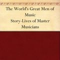 Cover Art for B004TQGCWG, The World's Great Men of Music Story-Lives of Master Musicians by Harriette Brower