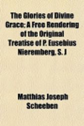 Cover Art for 9781152268210, The Glories of Divine Grace; A Free Rendering of the Original Treatise of P. Eusebius Nieremberg, S. J by Matthias Joseph Scheeben