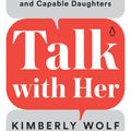 Cover Art for 9780143135272, Talk with Her: A Dad's Essential Guide to Raising Healthy, Confident, and Capable Daughters by Kimberly Wolf