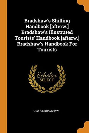 Cover Art for 9780343150112, Bradshaw's Shilling Handbook [afterw.] Bradshaw's Illustrated Tourists' Handbook [afterw.] Bradshaw's Handbook For Tourists by George Bradshaw