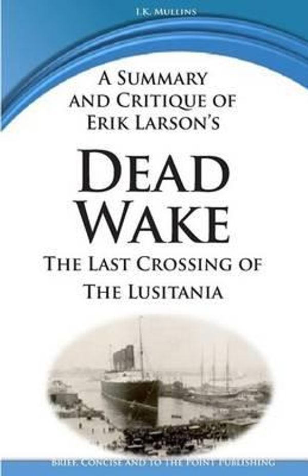 Cover Art for 9781511742863, A Summary and Critique of Erik Larson's Dead Wake: The Last Crossing of the Lusitania by I K Mullins