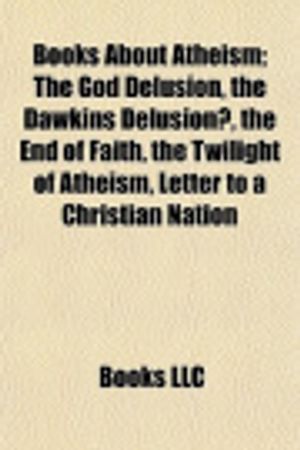 Cover Art for 9781155162119, Books about Atheism (Book Guide): The Rage Against God, the God Delusion, God Is Not Great, the Dawkins Delusion?, the End of Faith by Books Llc