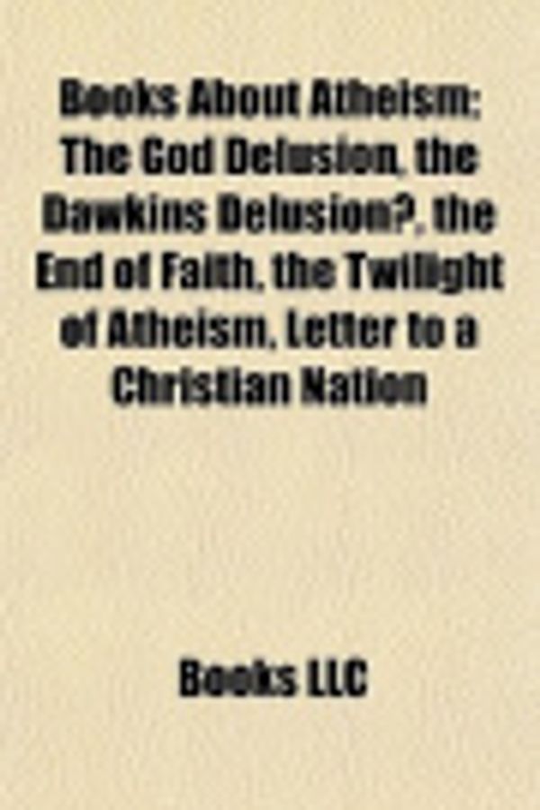 Cover Art for 9781155162119, Books about Atheism (Book Guide): The Rage Against God, the God Delusion, God Is Not Great, the Dawkins Delusion?, the End of Faith by Books Llc