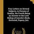 Cover Art for 9781362570943, Four Letters on Several Subjects, to Persons of Quality, the Fourth Being an Answer to the Lord Bishop of Lincoln's Book, Entituled, Popery, [etc by Peter Walsh