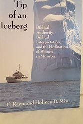 Cover Art for B0006P94SI, The Tip of an Iceberg: Biblical Authority, Biblical Interpretation, and the Ordination of Women  in Ministry by C. Raymond Holmes