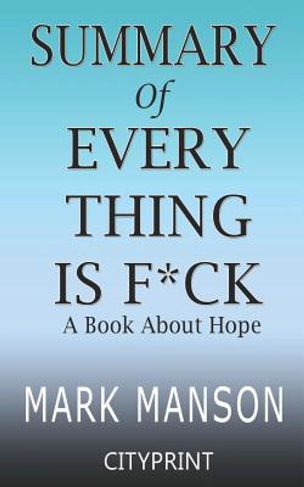 Cover Art for 9781099426612, Summary of Everything Is F*cked: A Book About Hope | Mark Manson | CityPrint by Cityprint