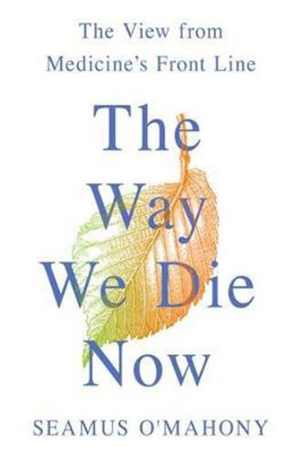 Cover Art for 9781250112798, The Way We Die Now: The View from Medicine's Front Line by O'Mahony, Seamus