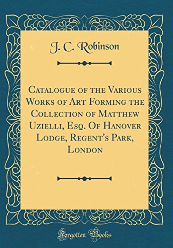 Cover Art for 9780428249021, Catalogue of the Various Works of Art Forming the Collection of Matthew Uzielli, Esq. Of Hanover Lodge, Regent's Park, London (Classic Reprint) by J. C. Robinson
