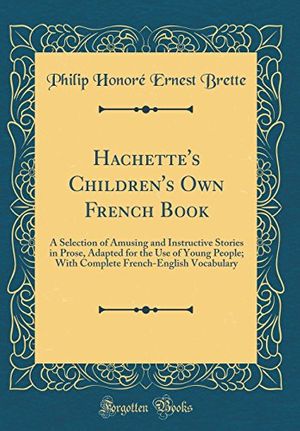 Cover Art for 9780331351620, Hachette's Children's Own French Book: A Selection of Amusing and Instructive Stories in Prose, Adapted for the Use of Young People; With Complete French-English Vocabulary (Classic Reprint) by Philip Honore Ernest Brette