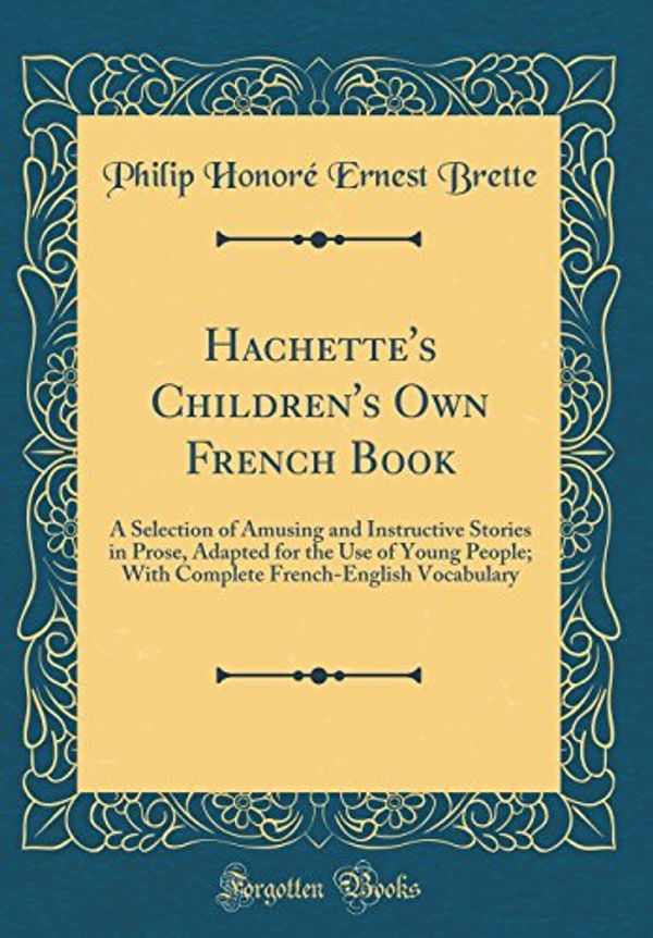 Cover Art for 9780331351620, Hachette's Children's Own French Book: A Selection of Amusing and Instructive Stories in Prose, Adapted for the Use of Young People; With Complete French-English Vocabulary (Classic Reprint) by Philip Honore Ernest Brette