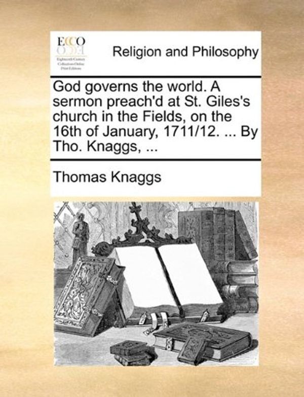 Cover Art for 9781171142072, God Governs the World. a Sermon Preach'd at St. Giles's Church in the Fields, on the 16th of January, 1711/12. ... by Tho. Knaggs, ... by Thomas Knaggs